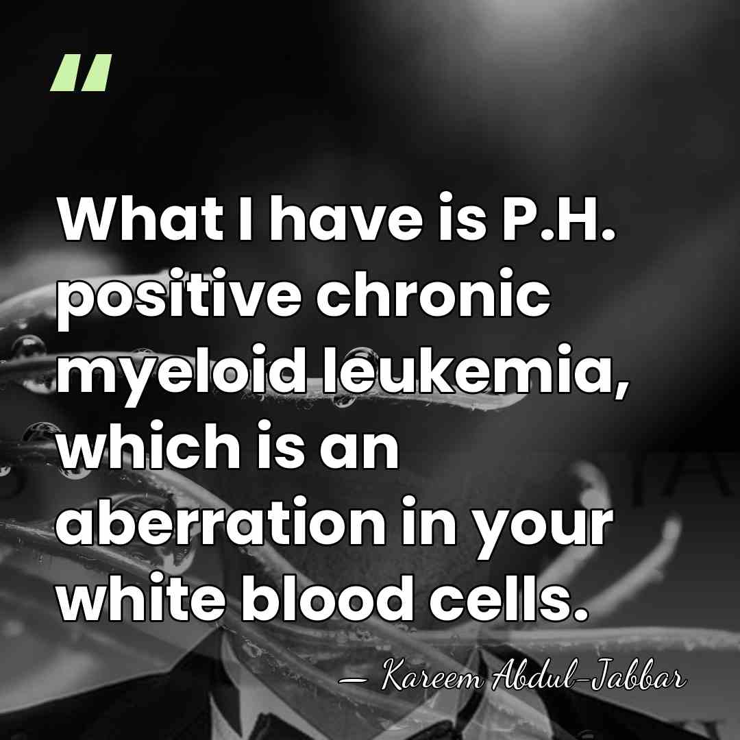 What I have is P.H. positive chronic myeloid leukemia, which is an&hellip; - Kareem Abdul-Jabbar