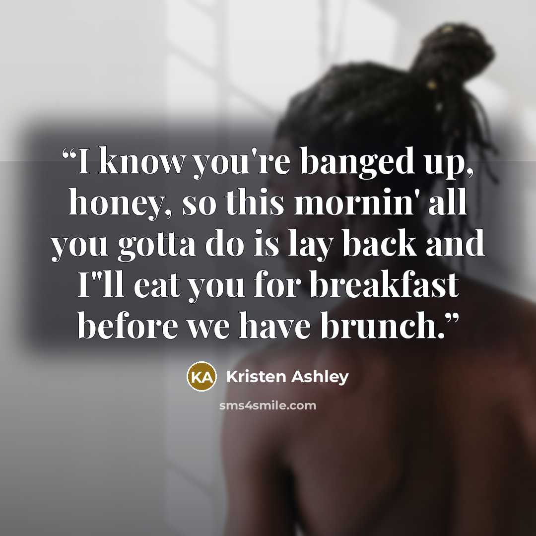 “I know you're banged up, honey, so this mornin' all you gotta do is lay back and I"ll eat you for breakfast before we have brunch.” quote by Kristen Ashley