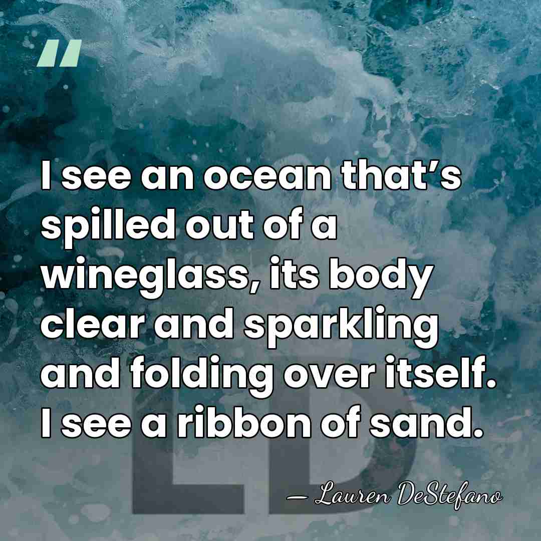I see an ocean that’s spilled out of a wineglass, its body&hellip; - Lauren DeStefano