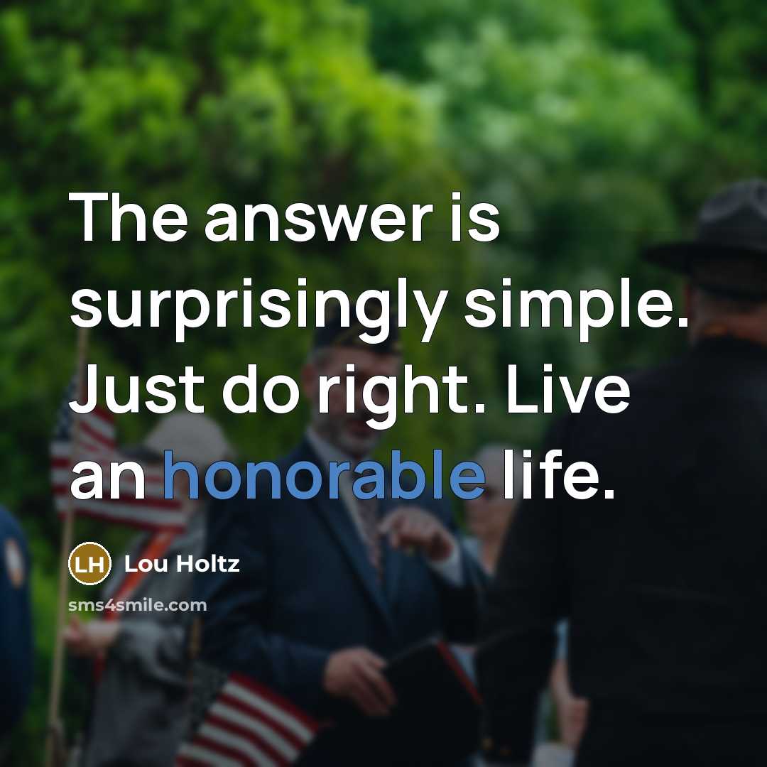 “The answer is surprisingly simple. Just do right. Live an honorable life.” quote by Lou Holtz