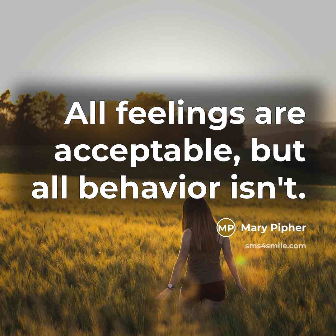 “All feelings are acceptable, but all behavior isn't.…” quote by Mary Pipher