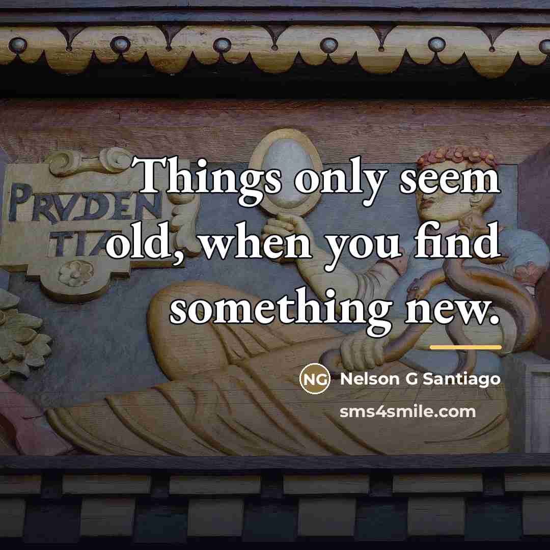 “Things only seem old, when you find something new.…” quote by Nelson G Santiago