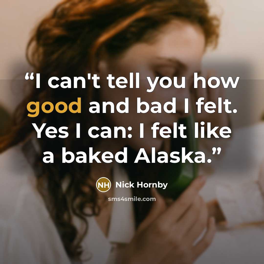 “I can't tell you how good and bad I felt. Yes I can: I felt like a baked Alaska.” quote by Nick Hornby