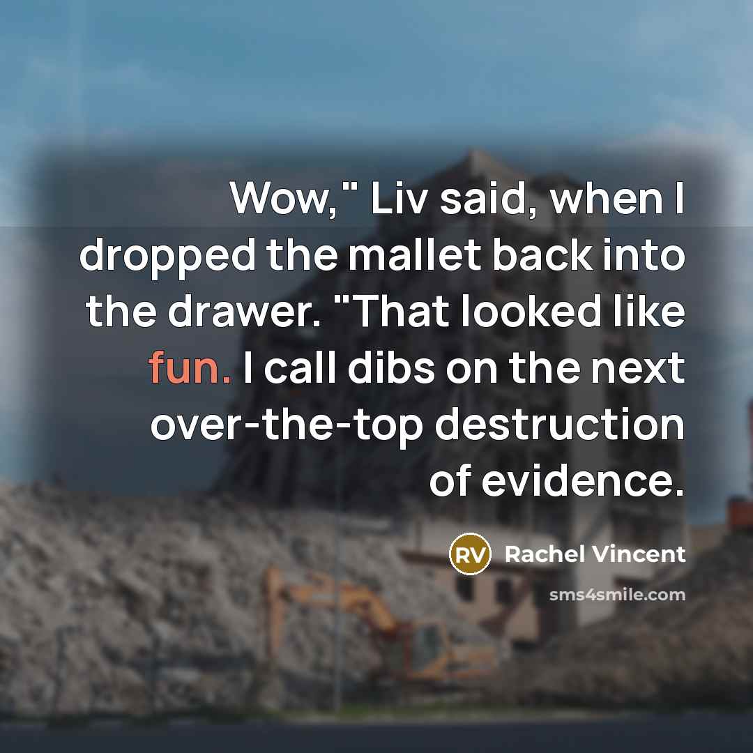 “Wow," Liv said, when I dropped the mallet back into…” quote by Rachel Vincent
