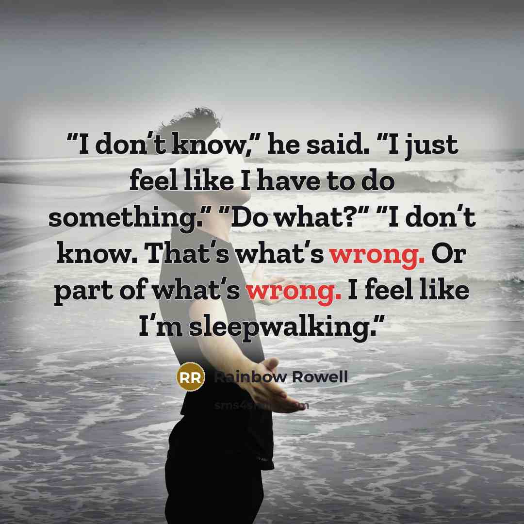 “I don’t know,” he said. “I just feel like I have to do something.” “Do what?” “I don’t know. That’s what’s wrong. Or part of what’s wrong. I feel like I’m sleepwalking.” quote by Rainbow Rowell