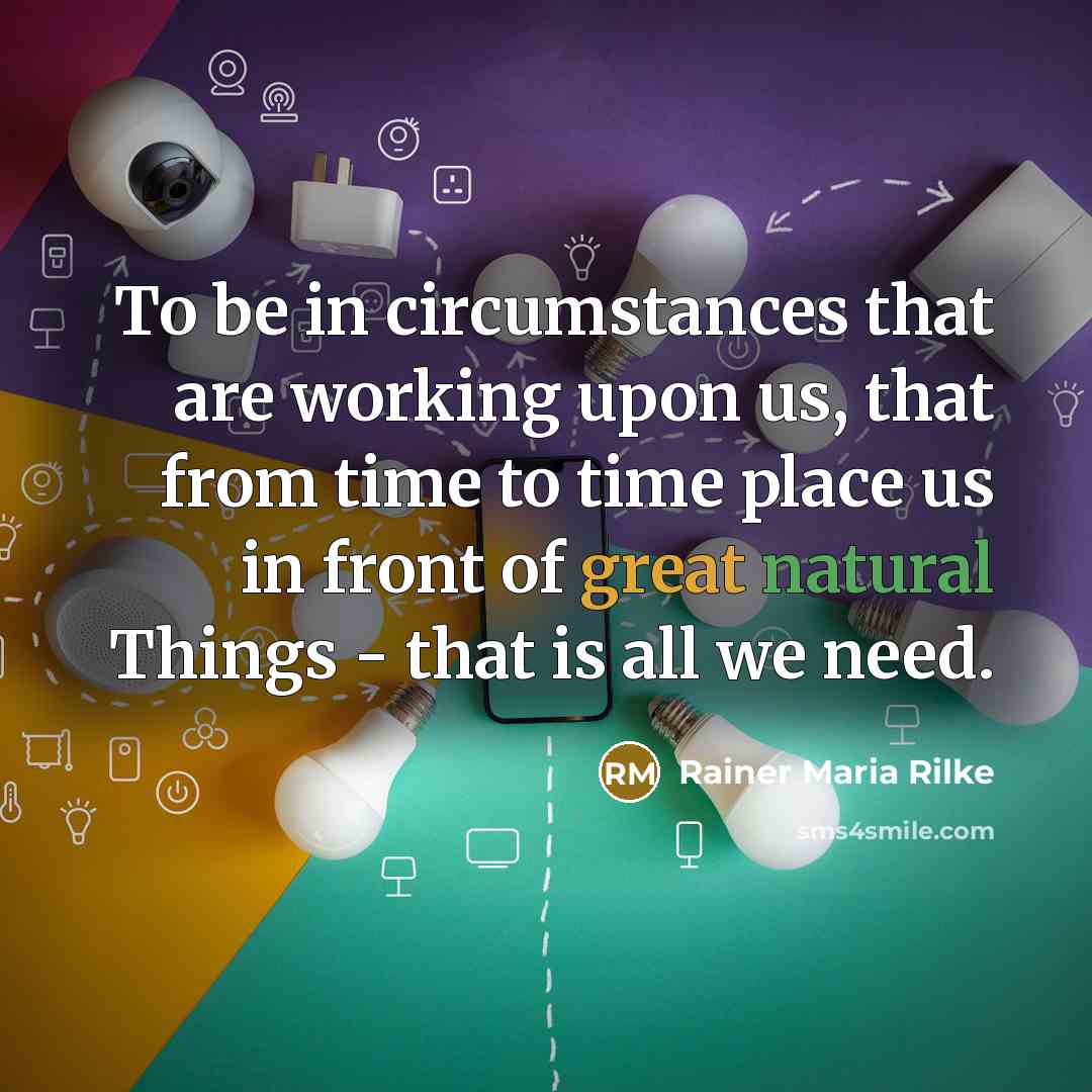 “To be in circumstances that are working upon us, that…” quote by Rainer Maria Rilke