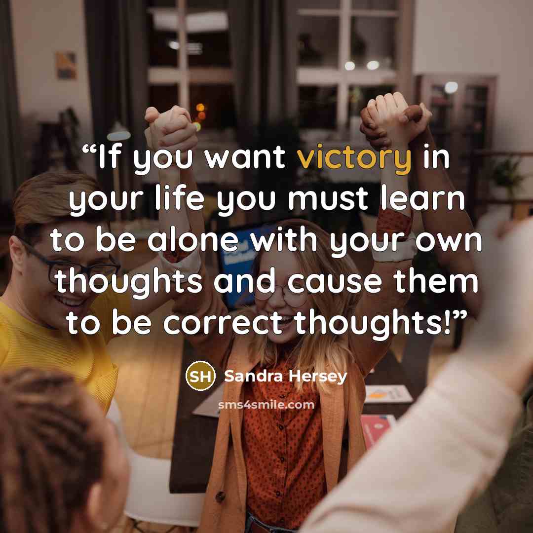 “If you want victory in your life you must learn to be alone with your own thoughts and cause them to be correct thoughts!” quote by Sandra Hersey