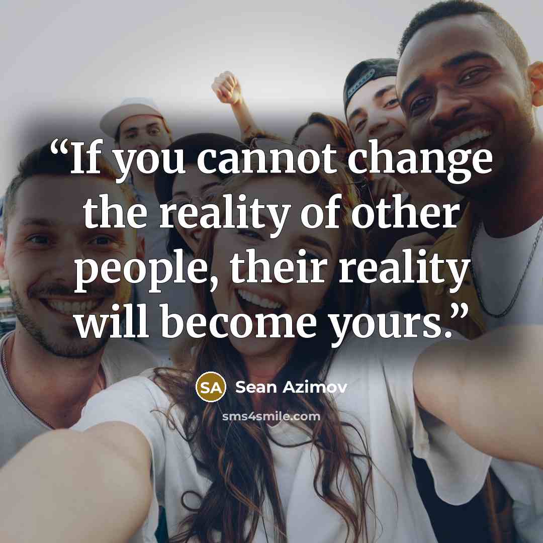 “If you cannot change the reality of other people, their reality will become yours.” quote by Sean Azimov