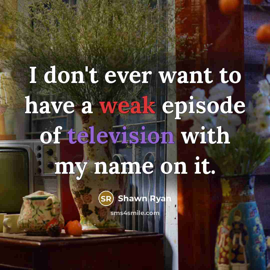 “I don't ever want to have a weak episode of television with my name on it.” quote by Shawn Ryan