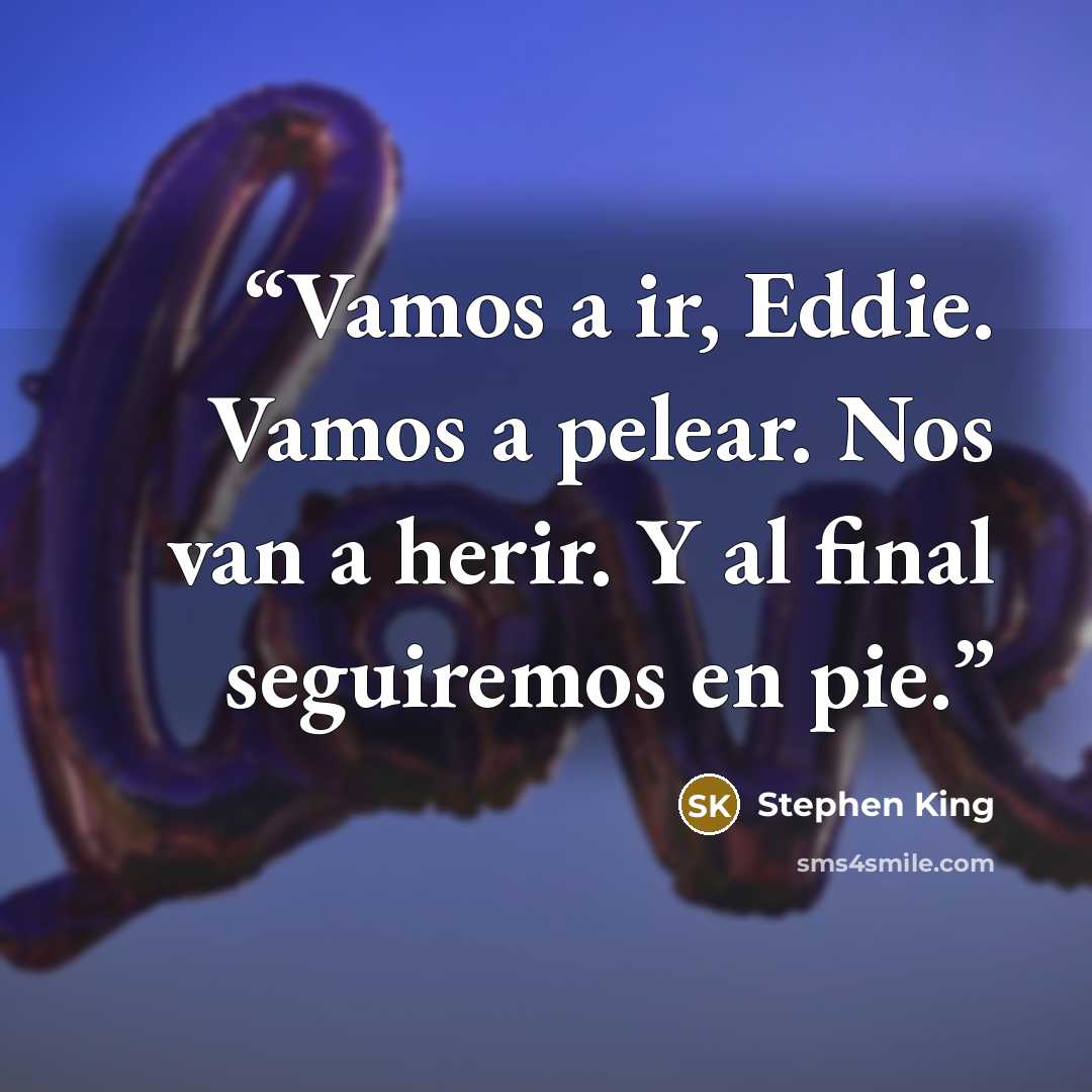 “Vamos a ir, Eddie. Vamos a pelear. Nos van a herir. Y al final seguiremos en pie.” quote by Stephen King