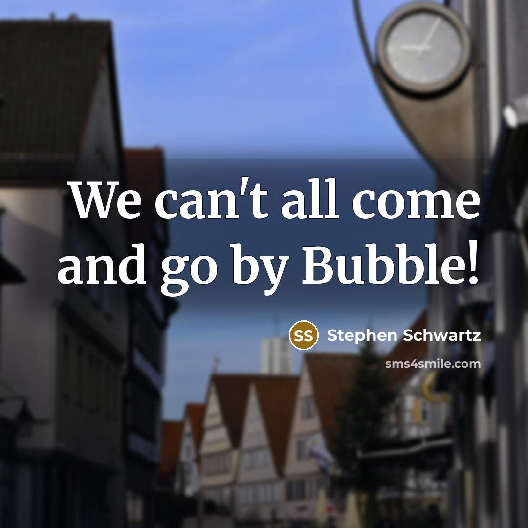 “We can't all come and go by Bubble!” quote by Stephen Schwartz