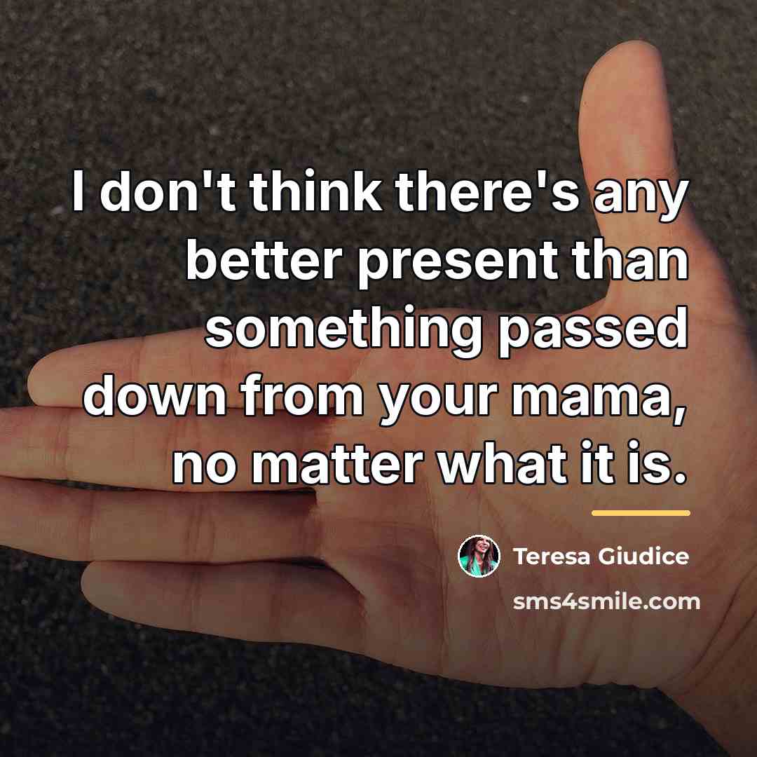 “I don't think there's any better present than something passed…” quote by Teresa Giudice