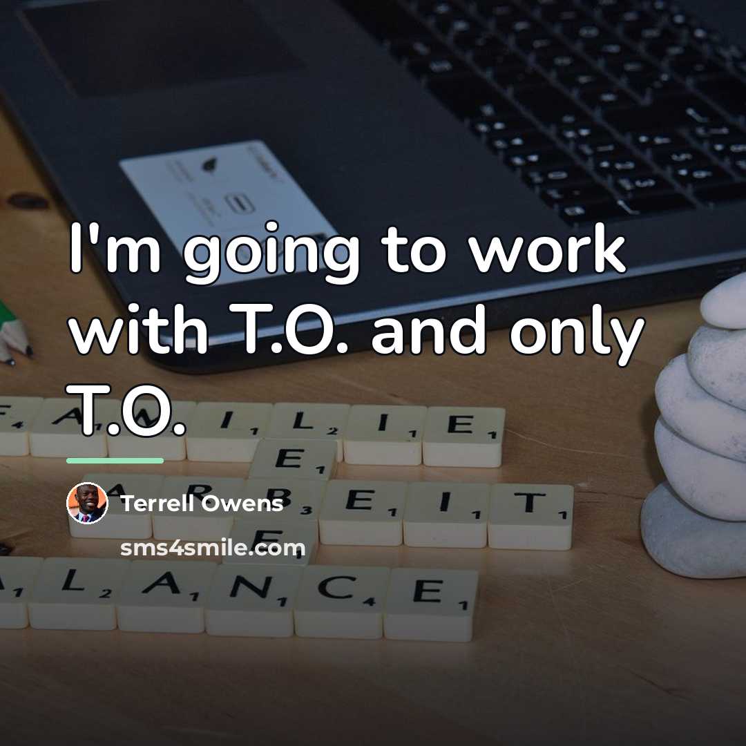 “I'm going to work with T.O. and only T.O.…” quote by Terrell Owens