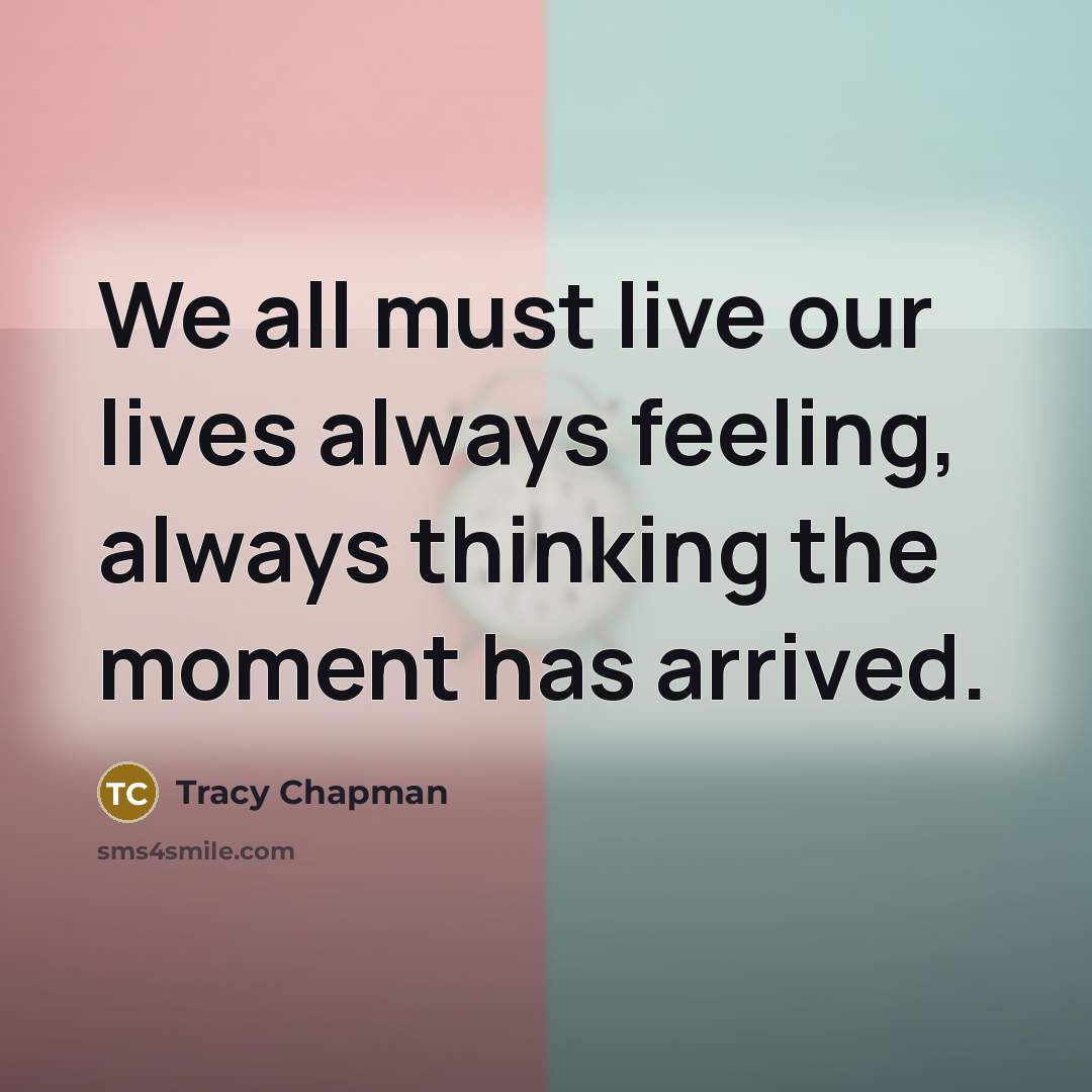 “We all must live our lives always feeling, always thinking the moment has arrived.” quote by Tracy Chapman