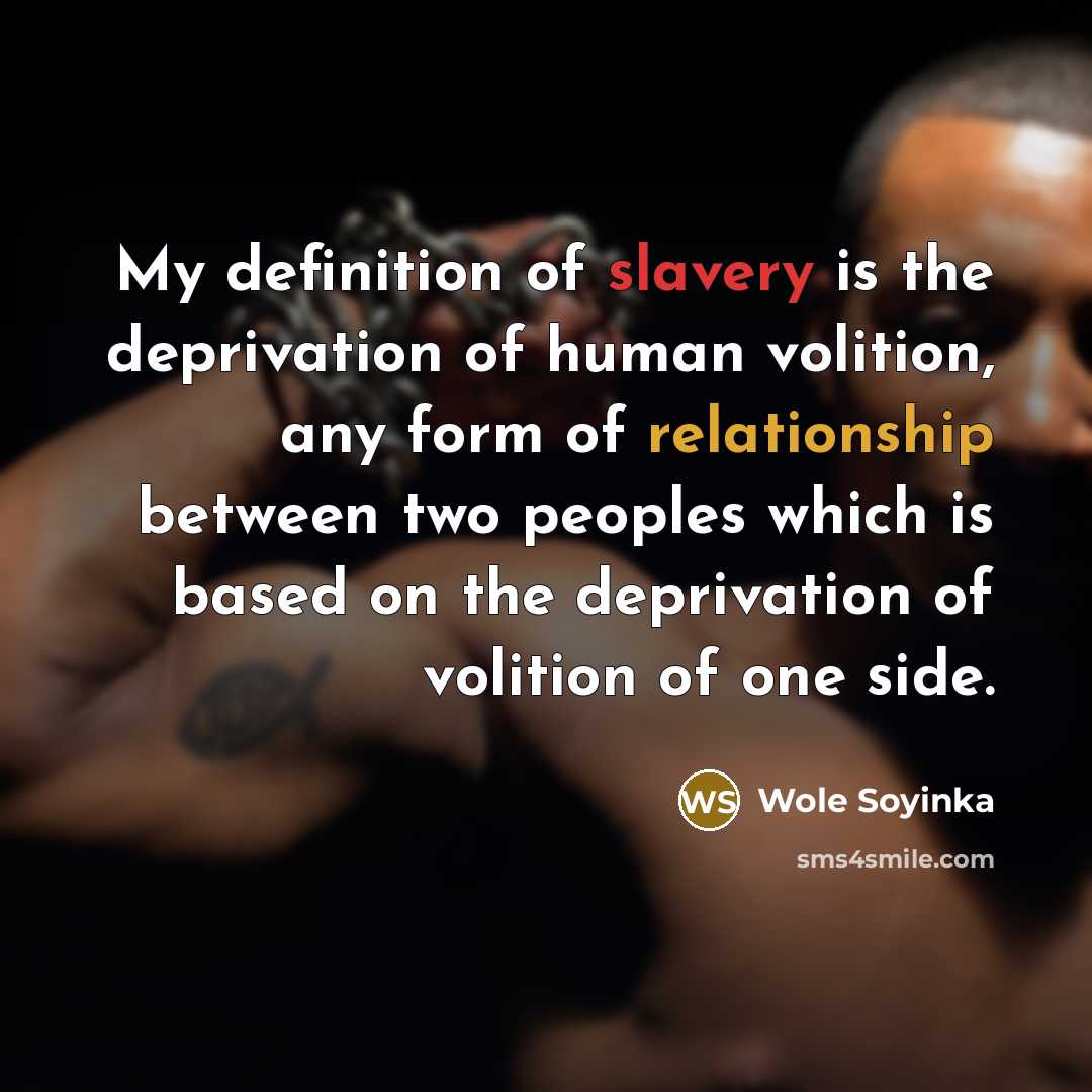 “My definition of slavery is the deprivation of human volition, any form of relationship between two peoples which is based on the deprivation of volition of one side.” quote by Wole Soyinka