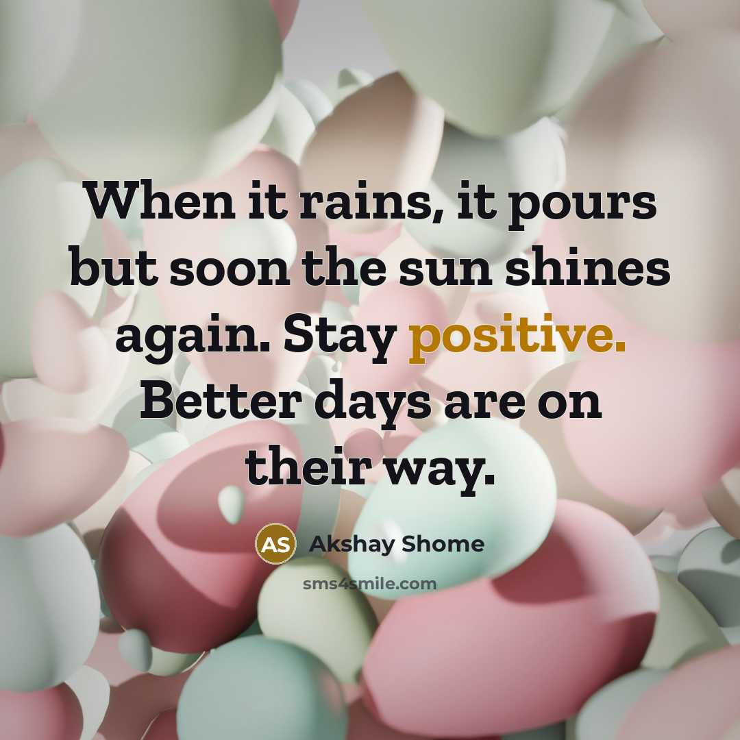 “When it rains, it pours but soon the sun shines again. Stay positive. Better days are on their way.” quote by Akshay Shome