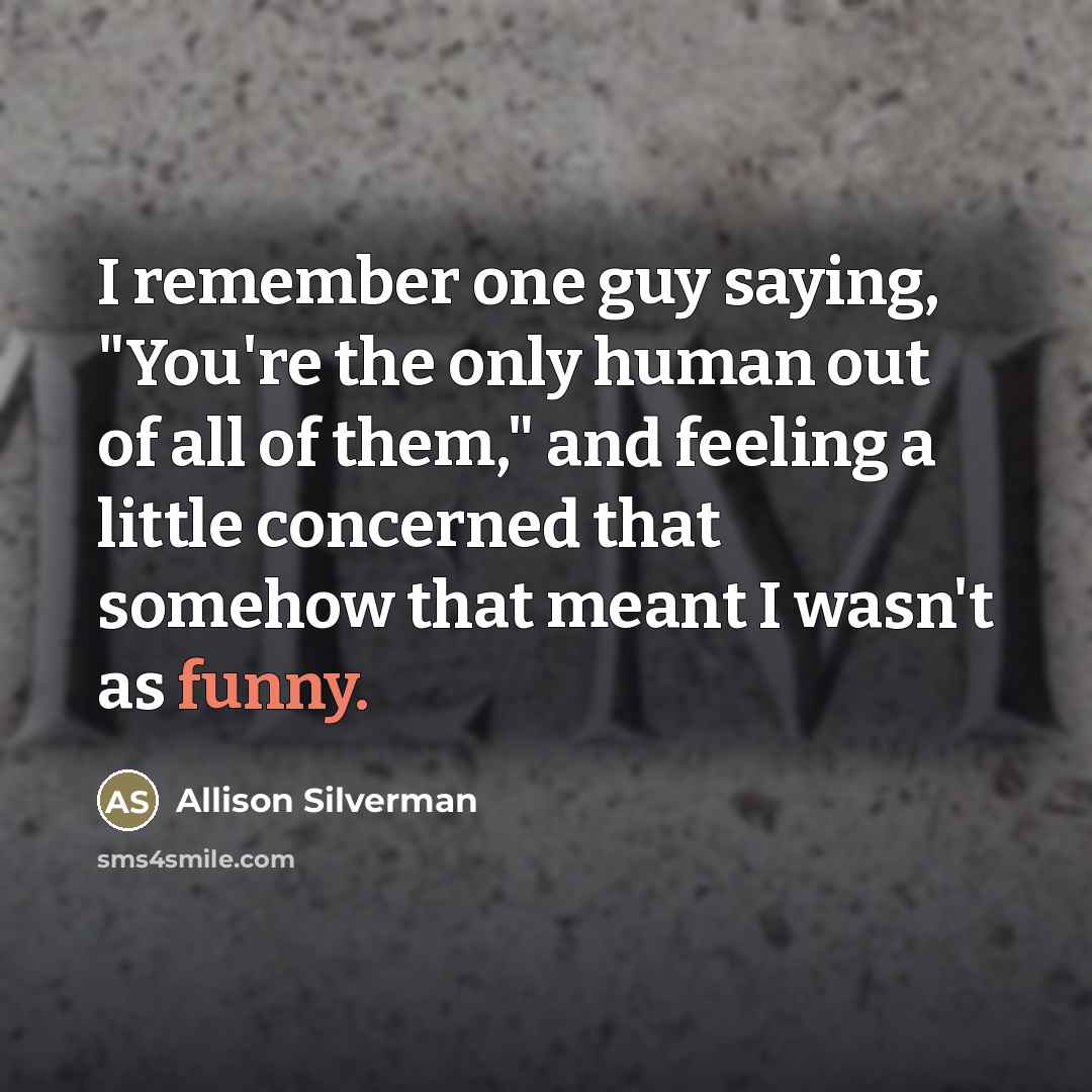 “I remember one guy saying, "You're the only human out…” quote by Allison Silverman