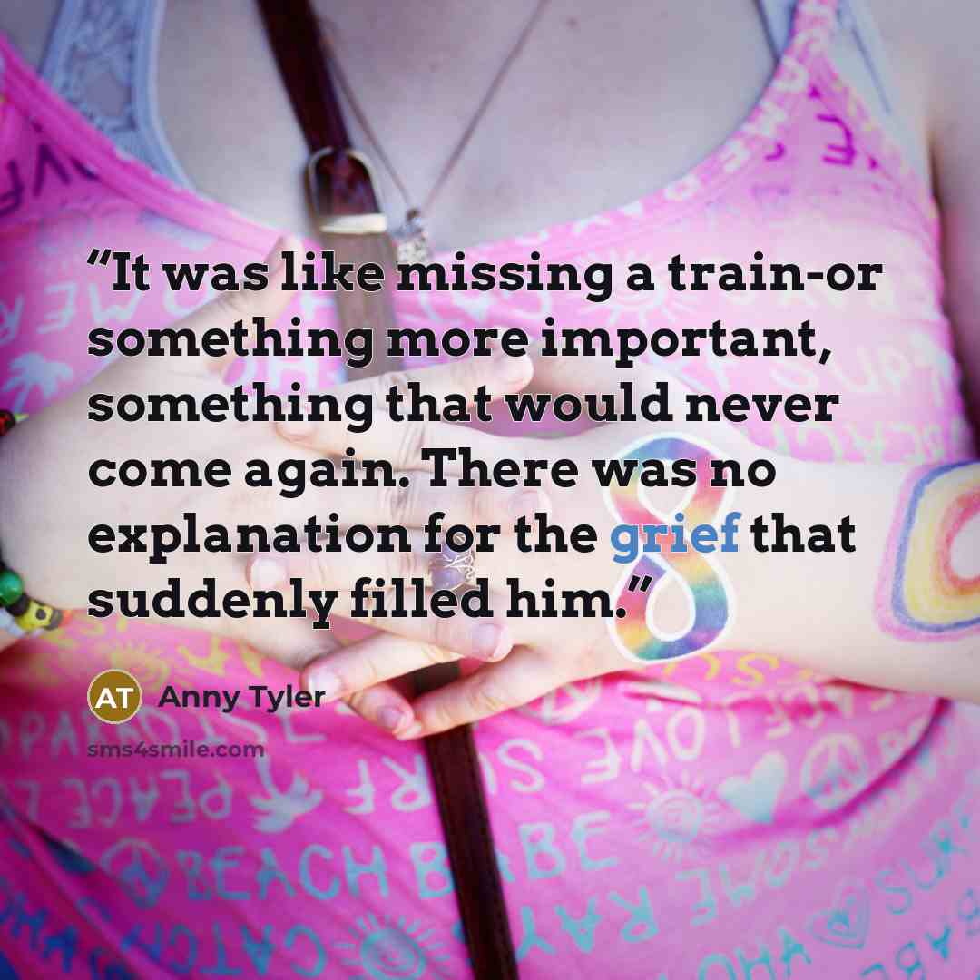 “It was like missing a train-or something more important, something that would never come again. There was no explanation for the grief that suddenly filled him.” quote by Anny Tyler