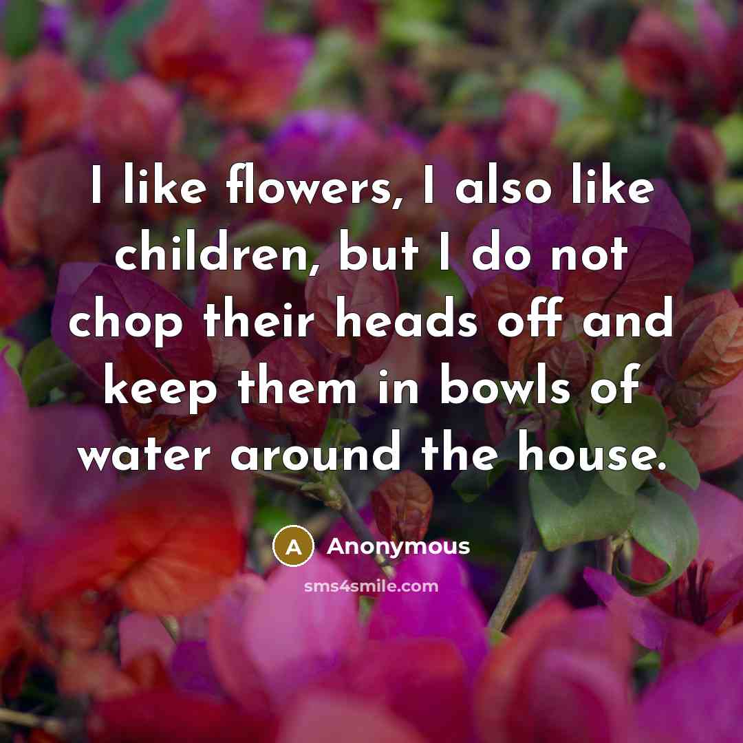 “I like flowers, I also like children, but I do…” quote by Anonymous