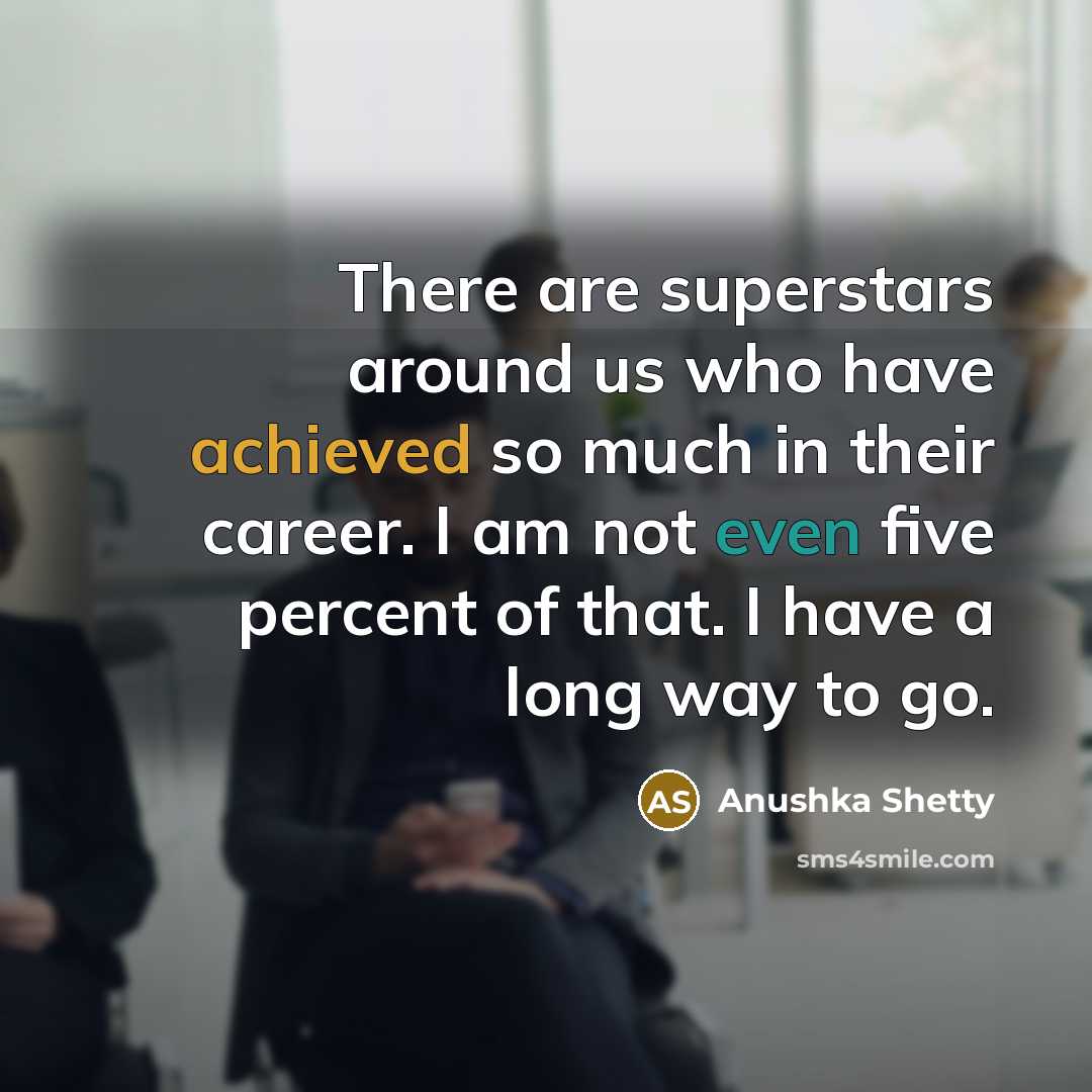 “There are superstars around us who have achieved so much in their career. I am not even five percent of that. I have a long way to go.” quote by Anushka Shetty