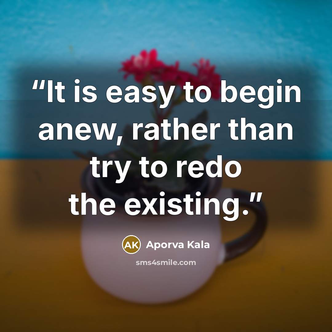 “It is easy to begin anew, rather than try to redo the existing.” quote by Aporva Kala