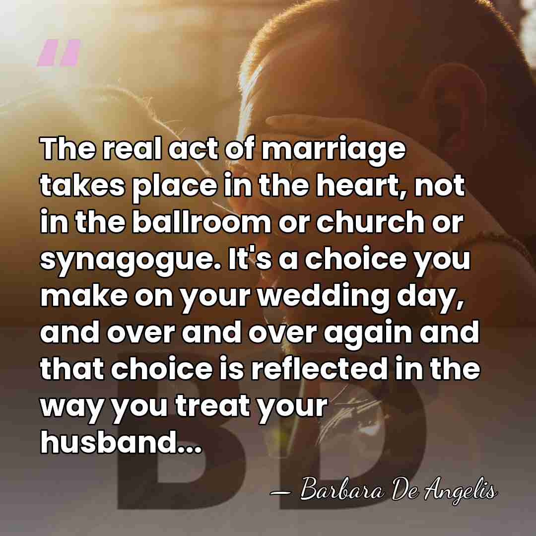 The real act of marriage takes place in the heart, not in&hellip; - Barbara De Angelis