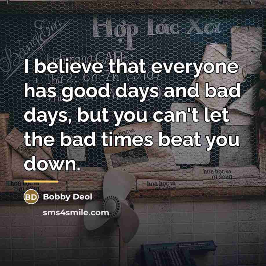 “I believe that everyone has good days and bad days,…” quote by Bobby Deol