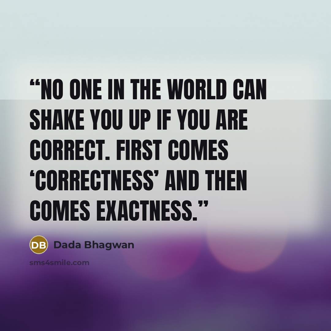 “No one in the world can shake you up if you are correct. First comes ‘correctness’ and then comes exactness.” quote by Dada Bhagwan