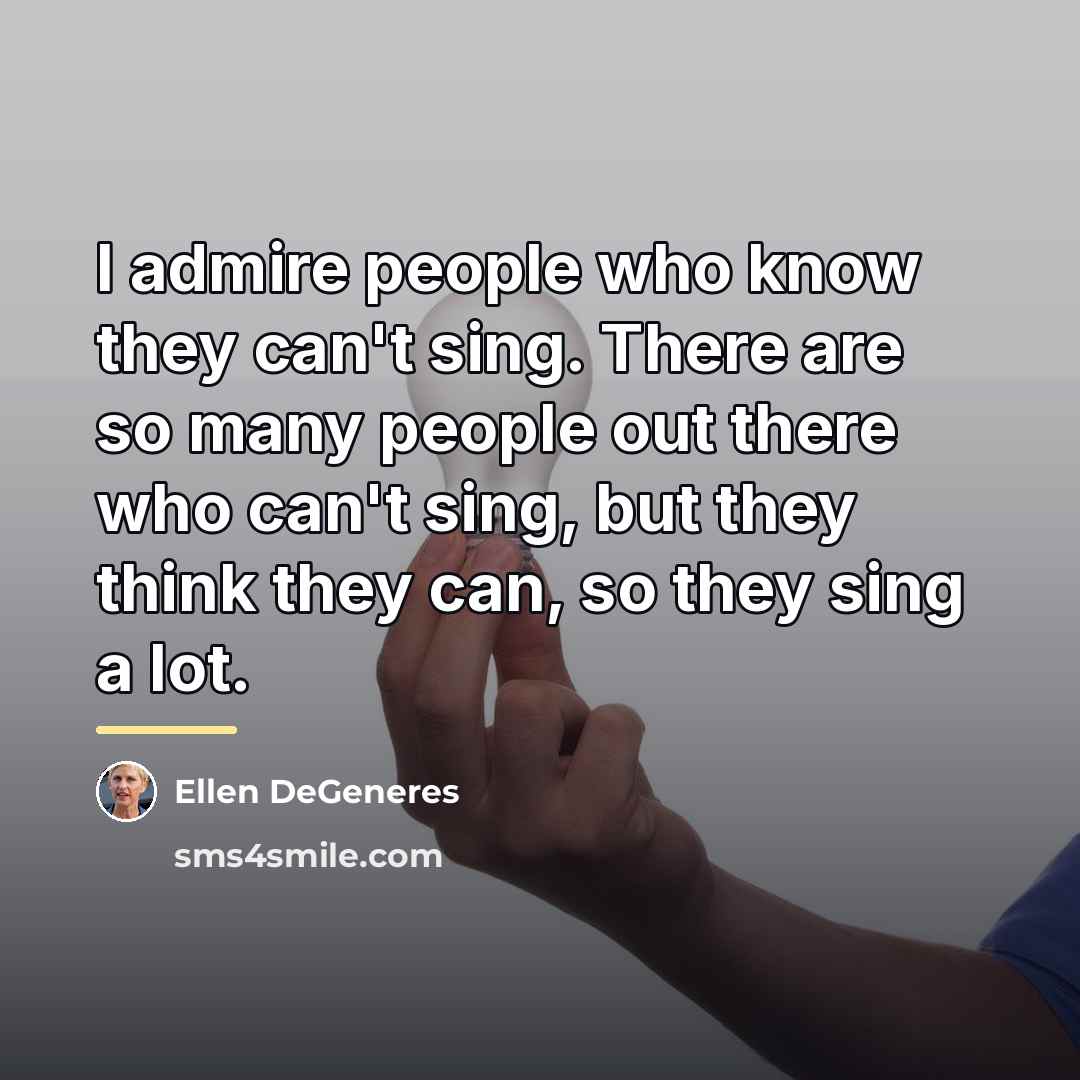 “I admire people who know they can't sing. There are…” quote by Ellen DeGeneres