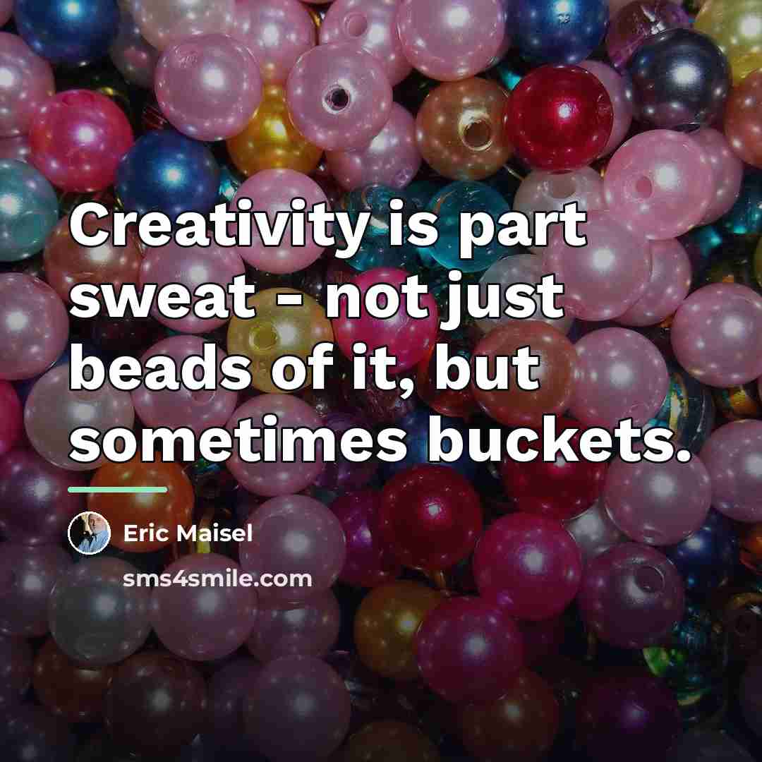 “Creativity is part sweat - not just beads of it,…” quote by Eric Maisel