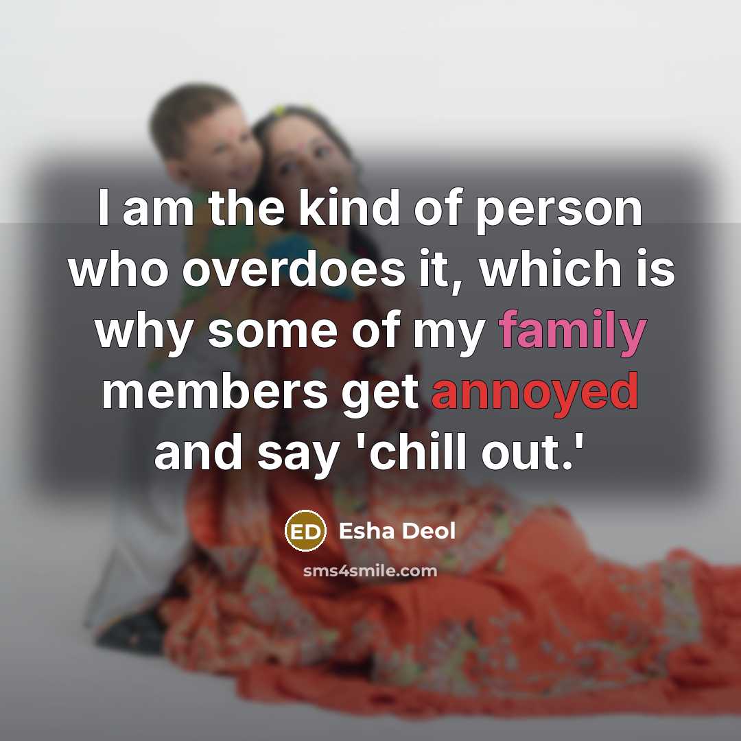 “I am the kind of person who overdoes it, which is why some of my family members get annoyed and say 'chill out.'” quote by Esha Deol