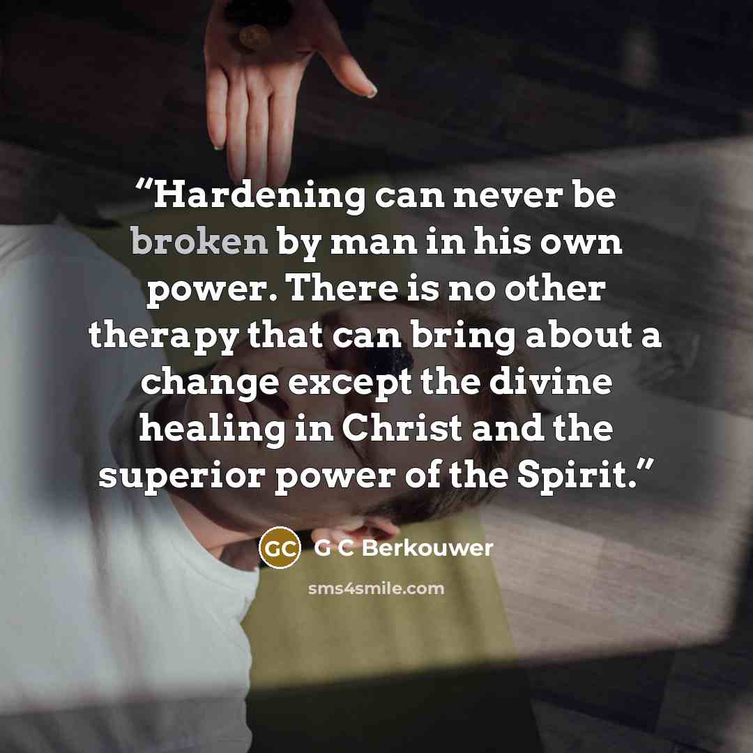“Hardening can never be broken by man in his own power. There is no other therapy that can bring about a change except the divine healing in Christ and the superior power of the Spirit.” quote by G C Berkouwer