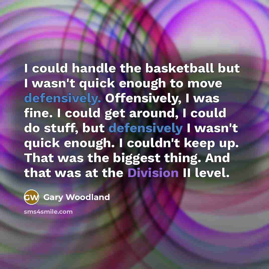 “I could handle the basketball but I wasn't quick enough…” quote by Gary Woodland