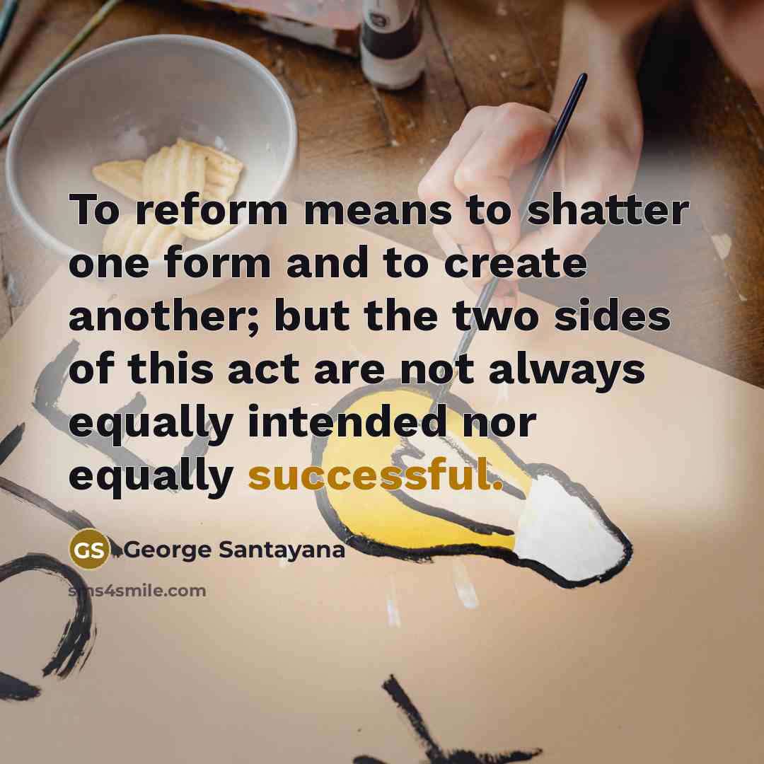 “To reform means to shatter one form and to create…” quote by George Santayana
