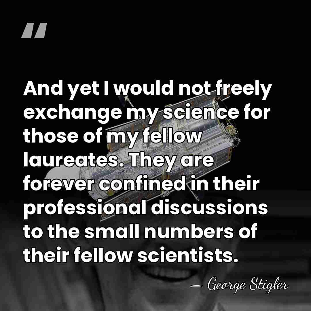 And yet I would not freely exchange my science for those of&hellip; - George Stigler