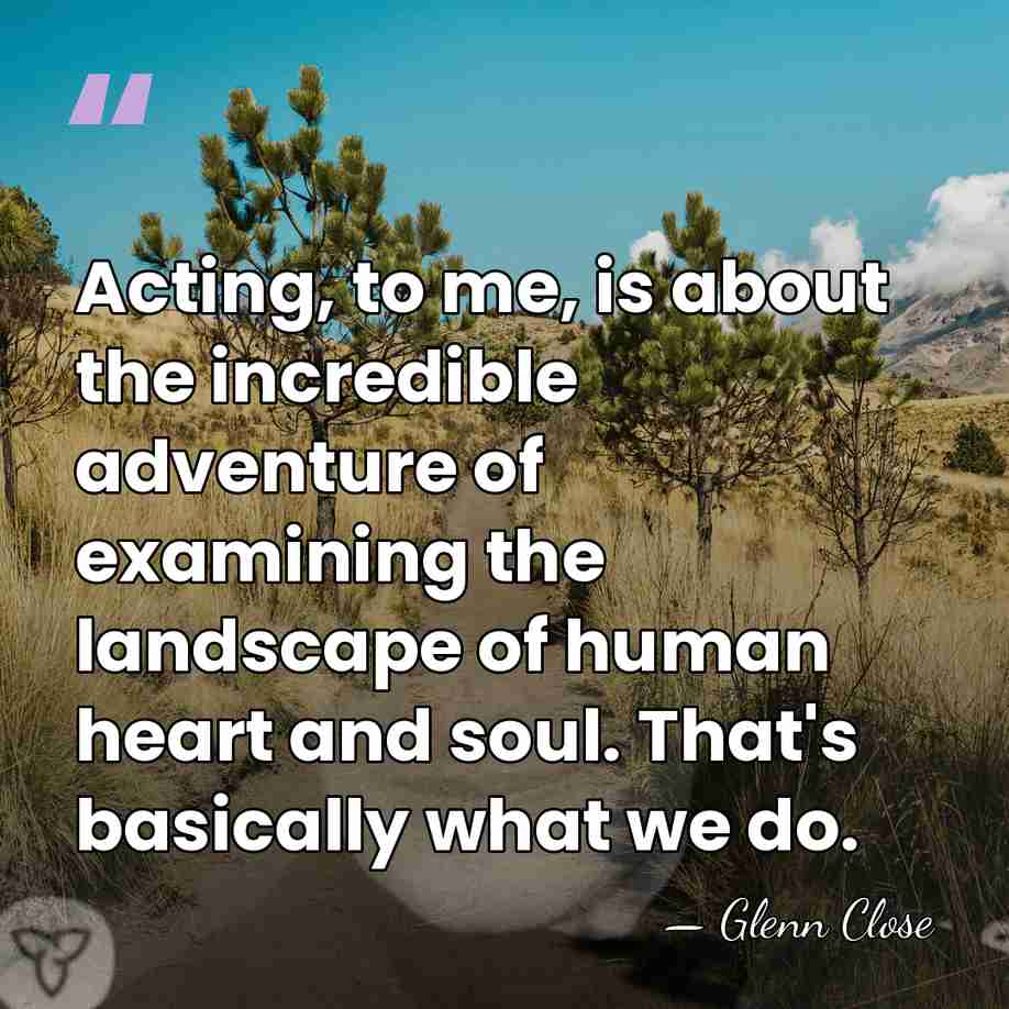 Acting, to me, is about the incredible adventure of examining the landscape&hellip; - Glenn Close