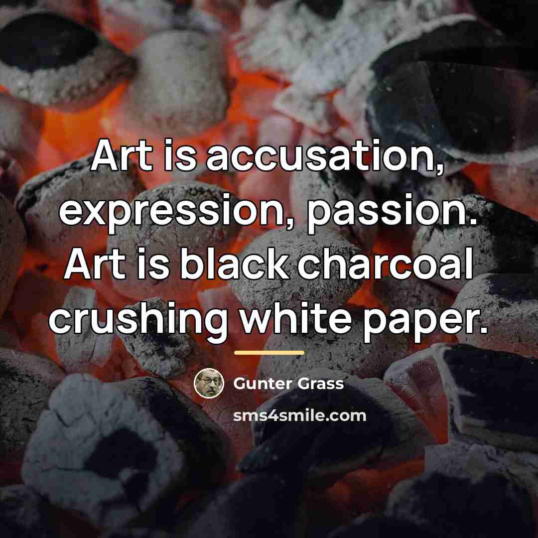 “Art is accusation, expression, passion. Art is black charcoal crushing…” quote by Gunter Grass