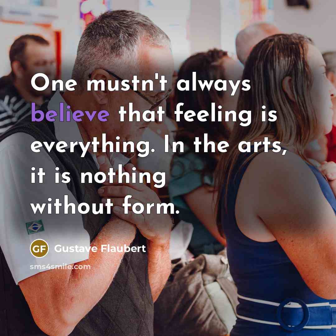 “One mustn't always believe that feeling is everything. In the…” quote by Gustave Flaubert
