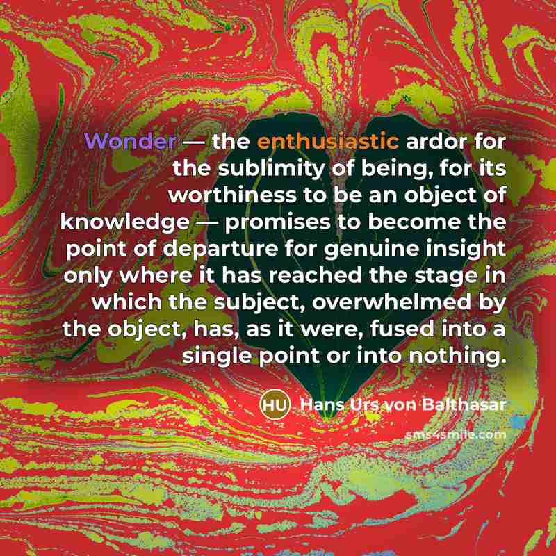 “Wonder — the enthusiastic ardor for the sublimity of being,…” quote by Hans Urs von Balthasar