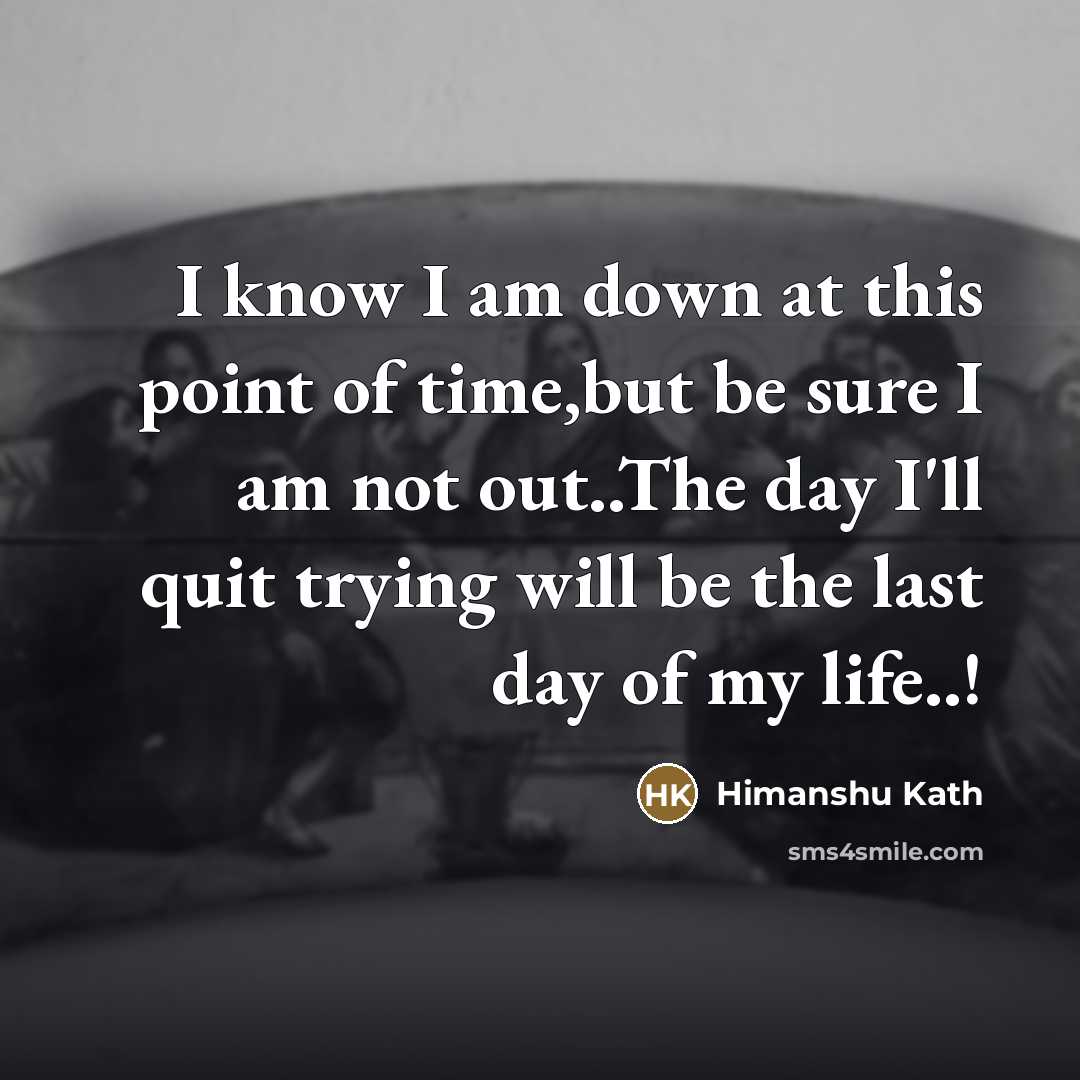 “I know I am down at this point of time,but be sure I am not out..The day I'll quit trying will be the last day of my life..!” quote by Himanshu Kath