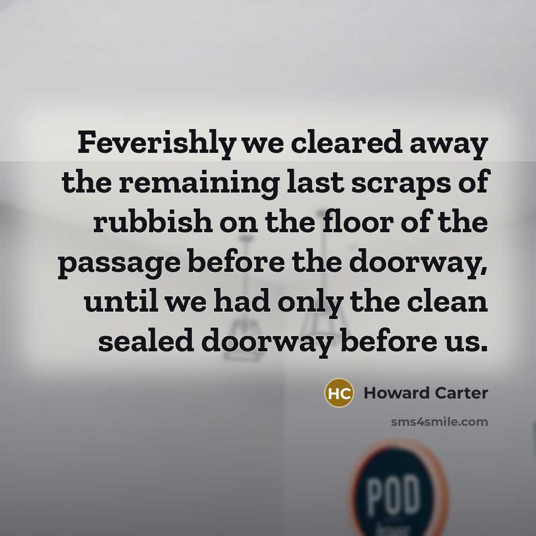 “Feverishly we cleared away the remaining last scraps of rubbish…” quote by Howard Carter