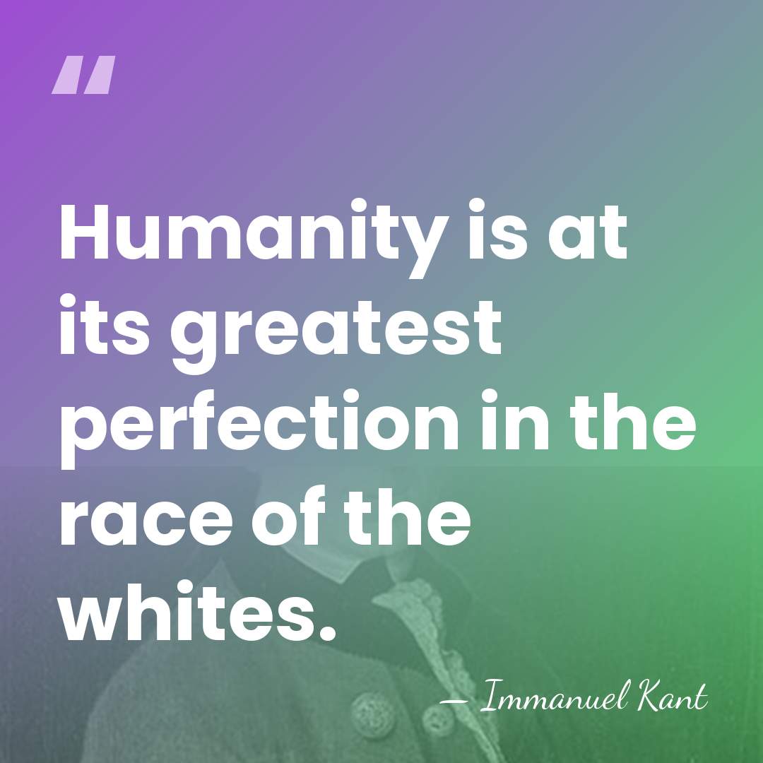 Humanity is at its greatest perfection in the race of the whites. - Immanuel Kant