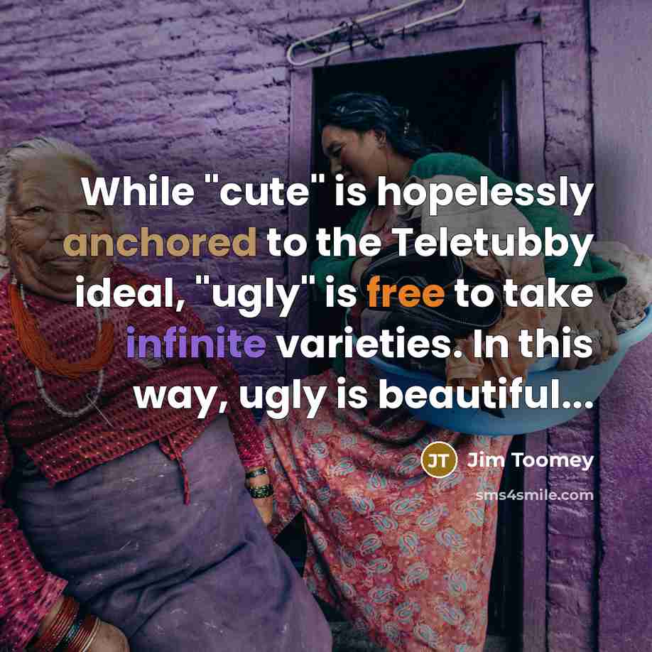 “While "cute" is hopelessly anchored to the Teletubby ideal, "ugly"…” quote by Jim Toomey