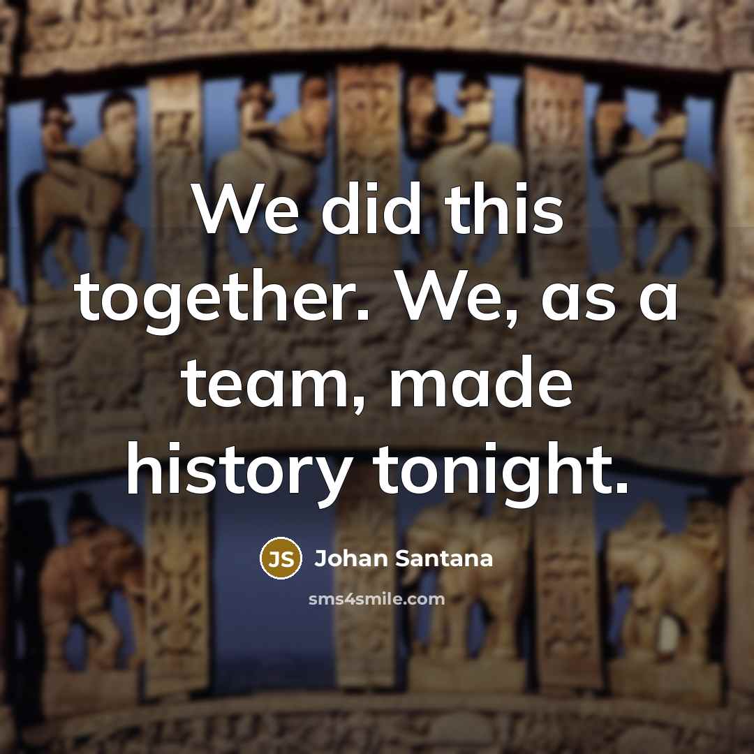 “We did this together. We, as a team, made history…” quote by Johan Santana