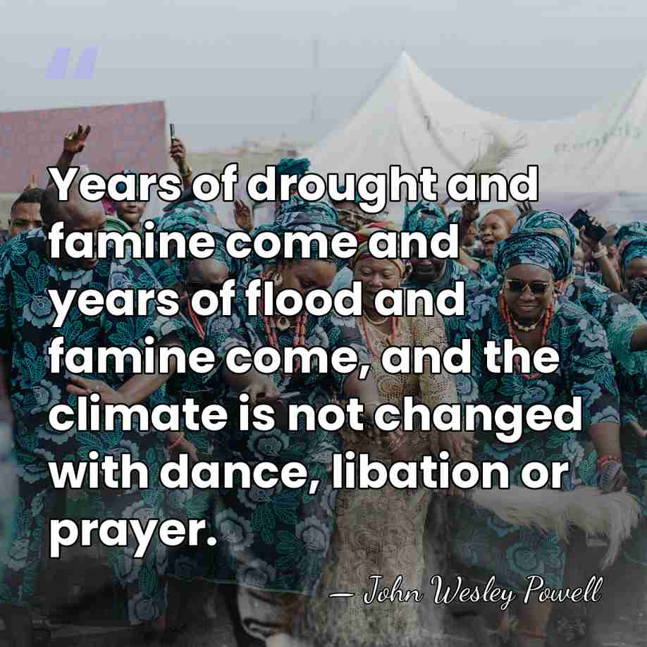 Years of drought and famine come and years of flood and famine&hellip; - John Wesley Powell