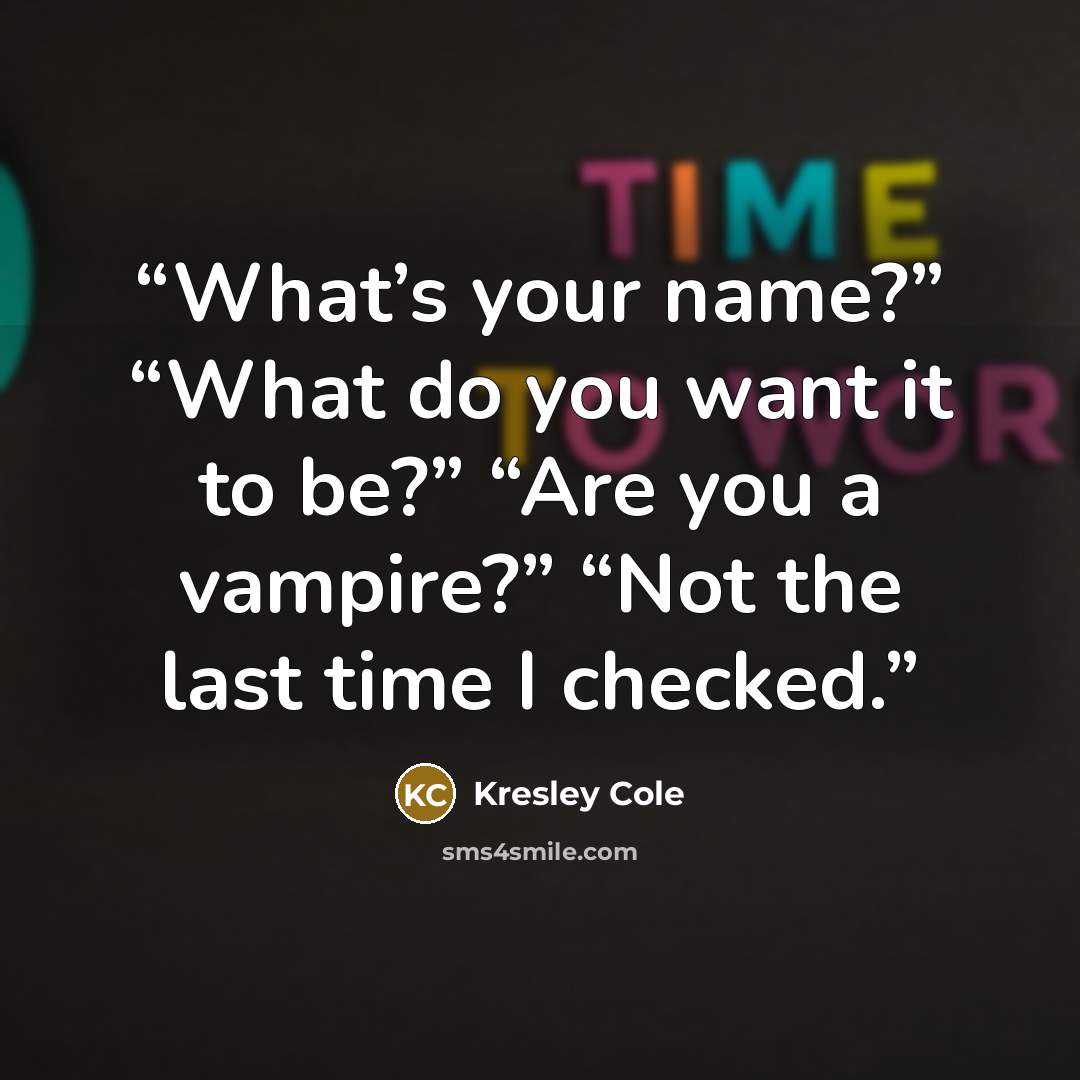 “What’s your name?” “What do you want it to be?” “Are you a vampire?” “Not the last time I checked.” quote by Kresley Cole