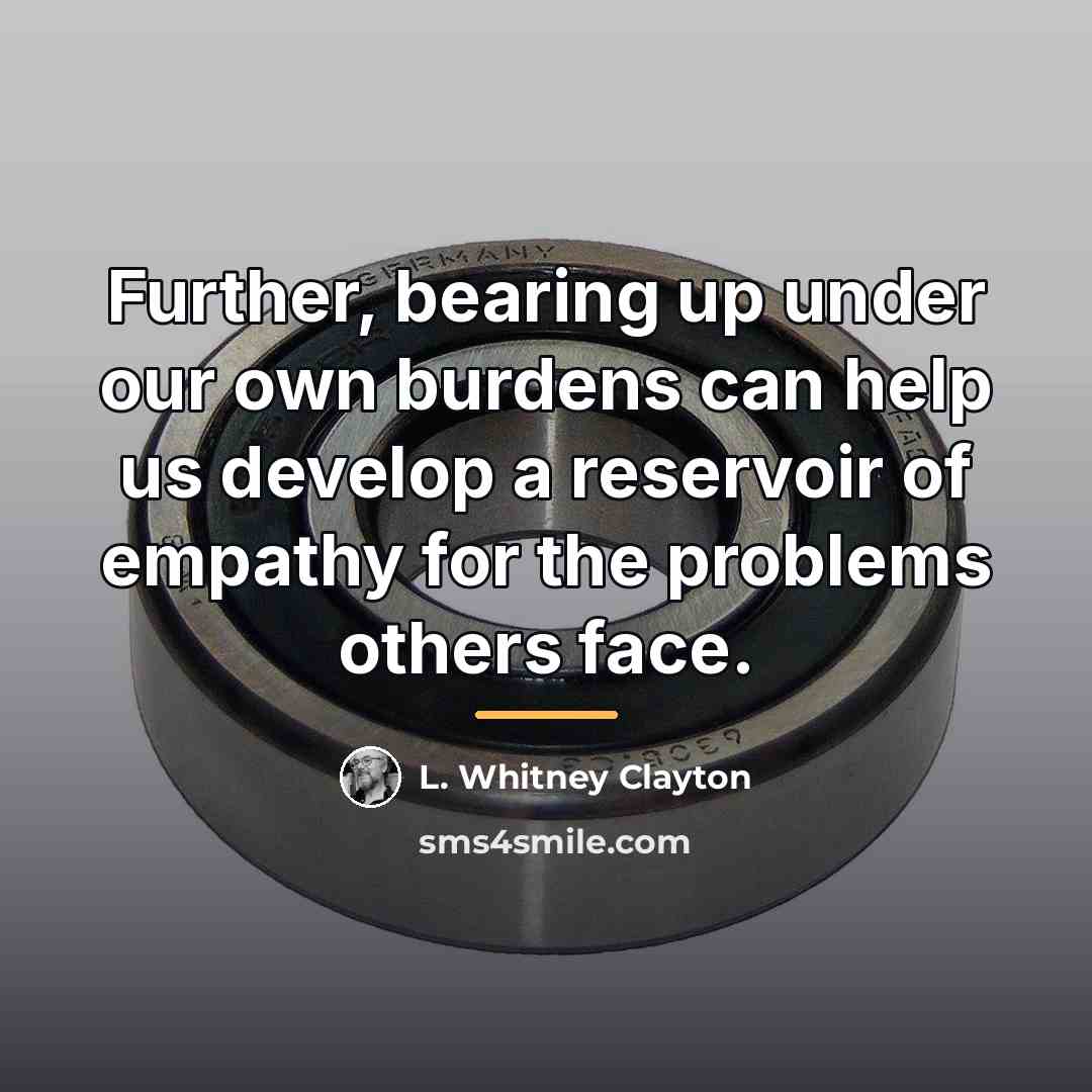 “Further, bearing up under our own burdens can help us…” quote by L. Whitney Clayton