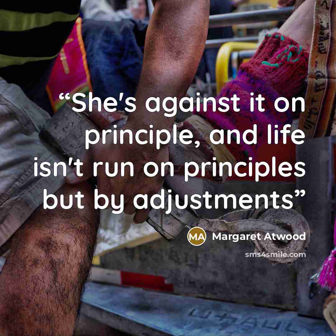 “She's against it on principle, and life isn't run on principles but by adjustments” quote by Margaret Atwood