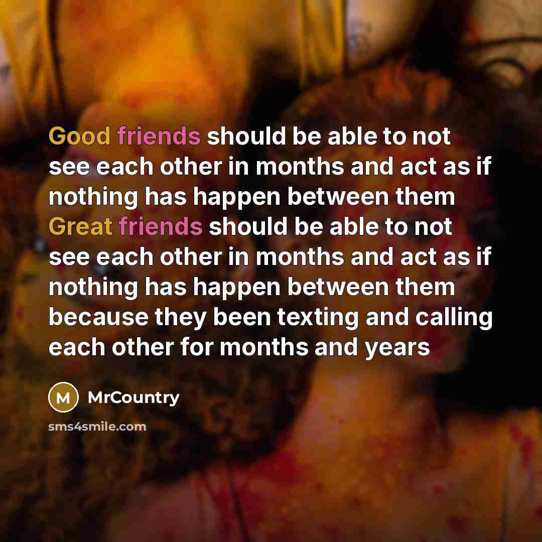 “Good friends should be able to not see each other in months and act as if nothing has happen between them Great friends should be able to not see each other in months and act as if nothing has happen between them because they been texting and calling each other for months and years” quote by MrCountry