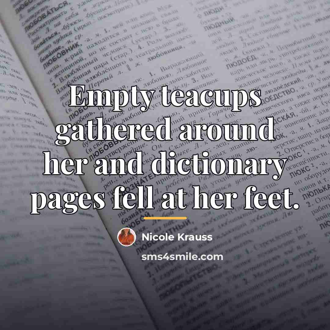 “Empty teacups gathered around her and dictionary pages fell at…” quote by Nicole Krauss